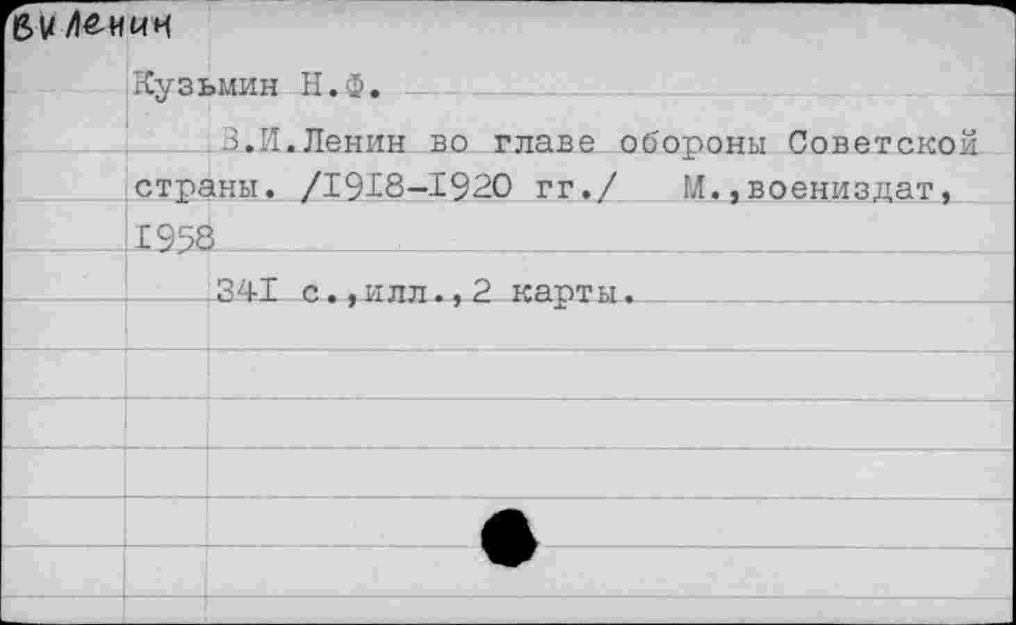 ﻿BV /1&ИИН
	Кузьмин Н.Ф. 	 3.И.Ленин во главе обороны Советской
	страны. /1928—1920 гг./ М.,воениздат,
	£958 ...	.	... . .. . .
	1	;341 с., илл., 2 карты...